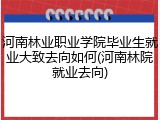 河南林业职业学院毕业生就业大致去向如何(河南林院就业去向)