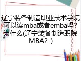 辽宁装备制造职业技术学院可以读mba或者emba吗？为什么(辽宁装备制造职院MBA？)