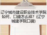 辽宁城市建设职业技术学院如何，口碑怎么样？(辽宁城建学院口碑)