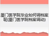 厦门医学院毕业如何调档案呢(厦门医学院档案调动)