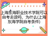 上海东海职业技术学院可以自考去读吗，为什么(上海东海学院自考条件)