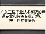 广东工程职业技术学院的普通专业和特色专业详解(广东工程专业解析)