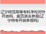 辽宁师范高等专科学校对外开放吗，能否进去参观(辽宁师专开放参观吗)