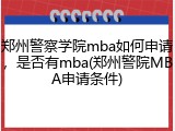 郑州警察学院mba如何申请，是否有mba(郑州警院MBA申请条件)