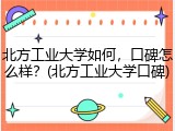 北方工业大学如何，口碑怎么样？(北方工业大学口碑)