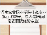 河南农业职业学院什么专业就业比较好，原因是啥(河南农职院优势专业)