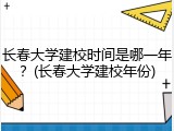 长春大学建校时间是哪一年？(长春大学建校年份)
