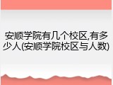 安顺学院有几个校区,有多少人(安顺学院校区与人数)