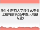 浙江中医药大学读什么专业比较有前景(浙中医大前景专业)