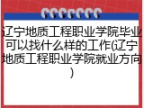 辽宁地质工程职业学院毕业可以找什么样的工作(辽宁地质工程职业学院就业方向)