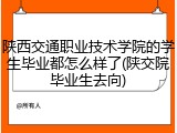 陕西交通职业技术学院的学生毕业都怎么样了(陕交院毕业生去向)