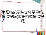 南阳师范学院含金量量吗，值得报吗(南阳师范值得报吗)