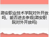 潞安职业技术学院对外开放吗，能否进去参观(潞安职院对外开放吗)