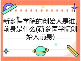 新乡医学院的创始人是谁，前身是什么(新乡医学院创始人前身)