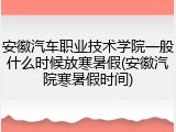 安徽汽车职业技术学院一般什么时候放寒暑假(安徽汽院寒暑假时间)