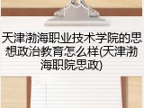 天津渤海职业技术学院的思想政治教育怎么样(天津渤海职院思政)
