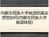 内蒙古民族大学就读的真实感觉如何(内蒙古民族大学就读体验)