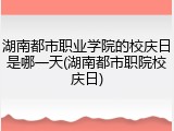 湖南都市职业学院的校庆日是哪一天(湖南都市职院校庆日)