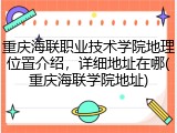 重庆海联职业技术学院地理位置介绍，详细地址在哪(重庆海联学院地址)