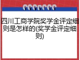 四川工商学院奖学金评定细则是怎样的(奖学金评定细则)