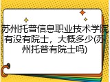 苏州托普信息职业技术学院有没有院士，大概多少(苏州托普有院士吗)