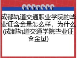 成都轨道交通职业学院的毕业证含金量怎么样，为什么(成都轨道交通学院毕业证含金量)