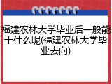 福建农林大学毕业后一般能干什么呢(福建农林大学毕业去向)
