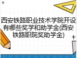 西安铁路职业技术学院开设有哪些奖学和助学金(西安铁路职院奖助学金)
