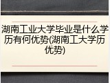 湖南工业大学毕业是什么学历有何优势(湖南工大学历优势)