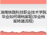 湖南铁路科技职业技术学院毕业如何调档案呢(毕业档案转递流程)