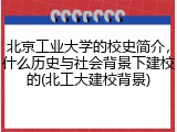 北京工业大学的校史简介，什么历史与社会背景下建校的(北工大建校背景)