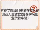 宜春学院如何申请在读间的创业无息贷款(宜春学院创业贷款申请)