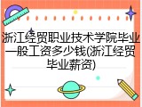 浙江经贸职业技术学院毕业一般工资多少钱(浙江经贸毕业薪资)