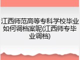 江西师范高等专科学校毕业如何调档案呢(江西师专毕业调档)