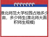 淮北师范大学校园占地多少亩，多少师生(淮北师大面积师生规模)
