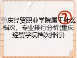 重庆经贸职业学院属于什么档次，专业排行分析(重庆经贸学院档次排行)