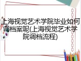 上海视觉艺术学院毕业如何调档案呢(上海视觉艺术学院调档流程)