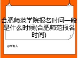合肥师范学院报名时间一般是什么时候(合肥师范报名时间)