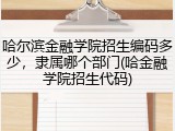 哈尔滨金融学院招生编码多少，隶属哪个部门(哈金融学院招生代码)
