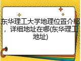 东华理工大学地理位置介绍，详细地址在哪(东华理工地址)