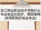 浙江商业职业技术学院什么专业就业比较好，原因是啥(浙商职院好就业专业)