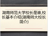 湖南师范大学校长是谁,校长基本介绍(湖南师大校长简介)