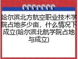 哈尔滨北方航空职业技术学院占地多少亩，什么情况下成立(哈尔滨北航学院占地与成立)