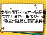 贵州经贸职业技术学院是否有在职研究生,报考条件如何(贵州经贸在职研条件)