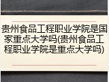 贵州食品工程职业学院是国家重点大学吗(贵州食品工程职业学院是重点大学吗)