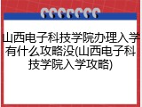 山西电子科技学院办理入学有什么攻略没(山西电子科技学院入学攻略)