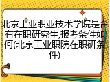 北京工业职业技术学院是否有在职研究生,报考条件如何(北京工业职院在职研条件)