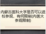 内蒙古医科大学是否可以进校参观，有何限制(内医大参观限制)