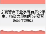 宁夏警官职业学院有多少学生，师资力量如何(宁夏警院师生规模)