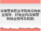 安徽警官职业学院有没有就业指导，好就业吗(安徽警院就业指导及前景)
